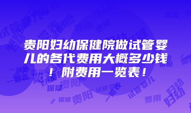 贵阳妇幼保健院做试管婴儿的各代费用大概多少钱！附费用一览表！