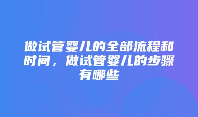 做试管婴儿的全部流程和时间，做试管婴儿的步骤有哪些