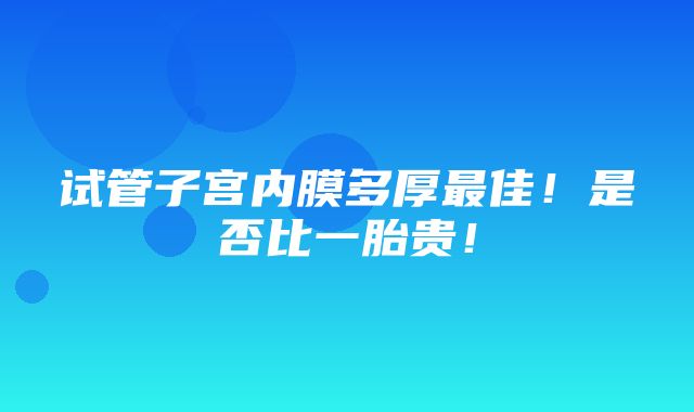 试管子宫内膜多厚最佳！是否比一胎贵！