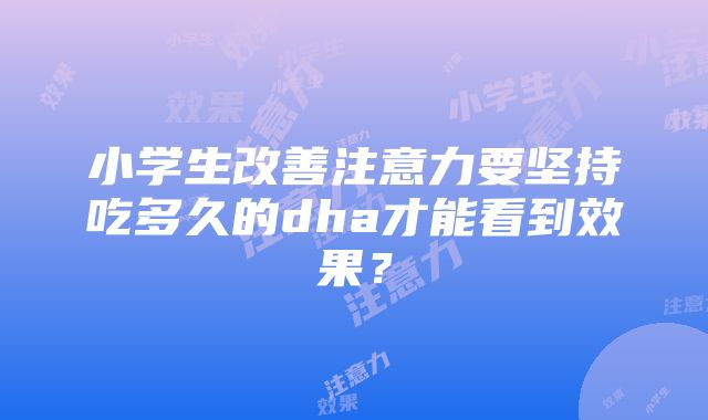 小学生改善注意力要坚持吃多久的dha才能看到效果？