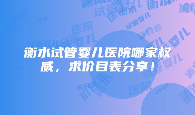 衡水试管婴儿医院哪家权威，求价目表分享！