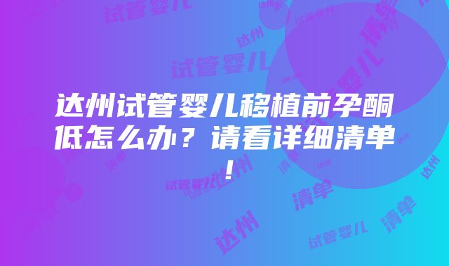 达州试管婴儿移植前孕酮低怎么办？请看详细清单！