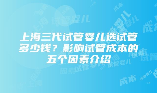 上海三代试管婴儿选试管多少钱？影响试管成本的五个因素介绍