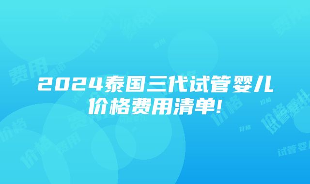 2024泰国三代试管婴儿价格费用清单!