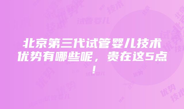 北京第三代试管婴儿技术优势有哪些呢，贵在这5点！