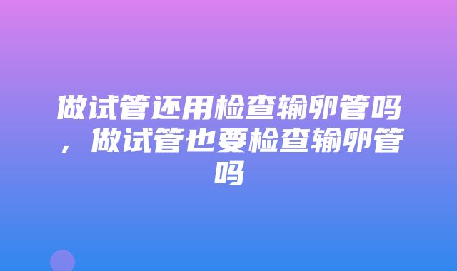 做试管还用检查输卵管吗，做试管也要检查输卵管吗