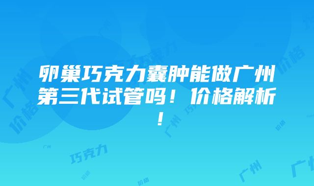 卵巢巧克力囊肿能做广州第三代试管吗！价格解析！