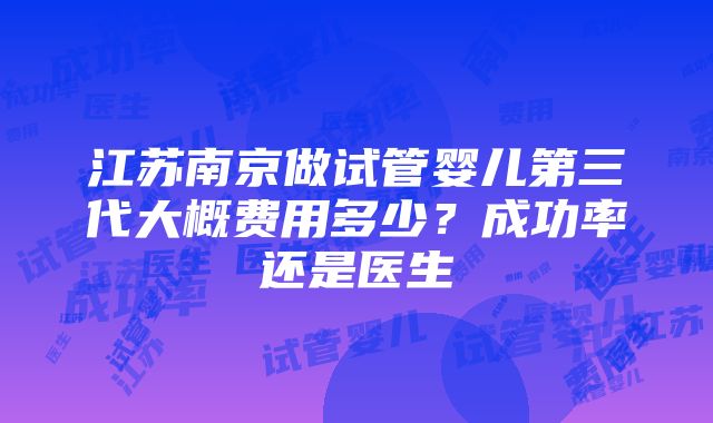 江苏南京做试管婴儿第三代大概费用多少？成功率还是医生