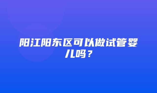 阳江阳东区可以做试管婴儿吗？