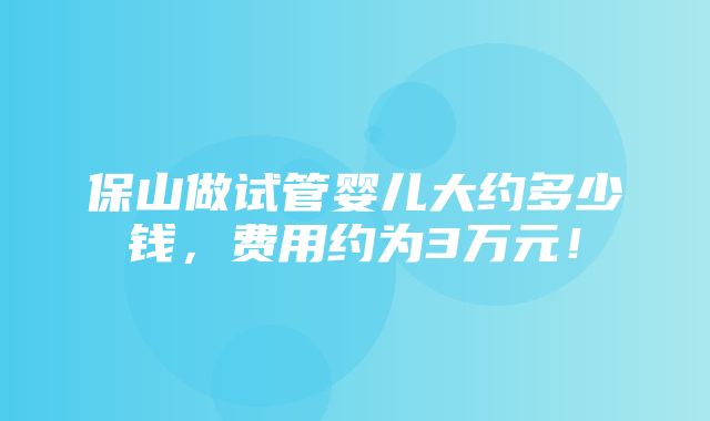 保山做试管婴儿大约多少钱，费用约为3万元！