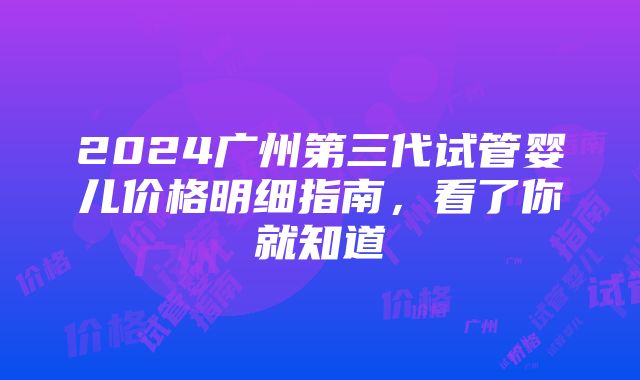 2024广州第三代试管婴儿价格明细指南，看了你就知道