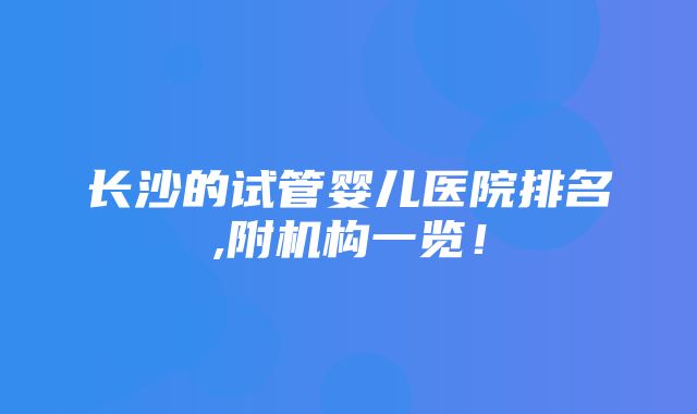 长沙的试管婴儿医院排名,附机构一览！