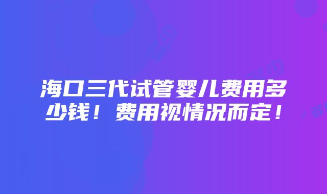 海口三代试管婴儿费用多少钱！费用视情况而定！