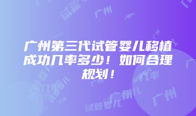 广州第三代试管婴儿移植成功几率多少！如何合理规划！