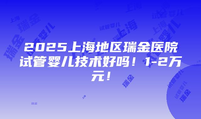 2025上海地区瑞金医院试管婴儿技术好吗！1-2万元！