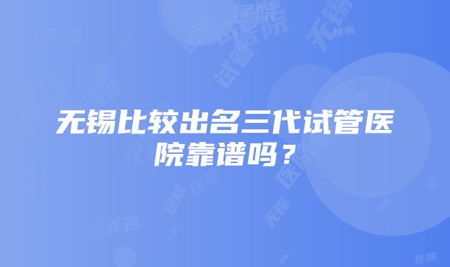 无锡比较出名三代试管医院靠谱吗？