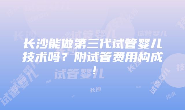 长沙能做第三代试管婴儿技术吗？附试管费用构成！