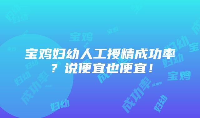 宝鸡妇幼人工授精成功率？说便宜也便宜！