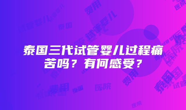 泰国三代试管婴儿过程痛苦吗？有何感受？