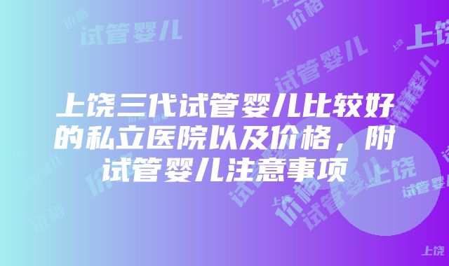 上饶三代试管婴儿比较好的私立医院以及价格，附试管婴儿注意事项