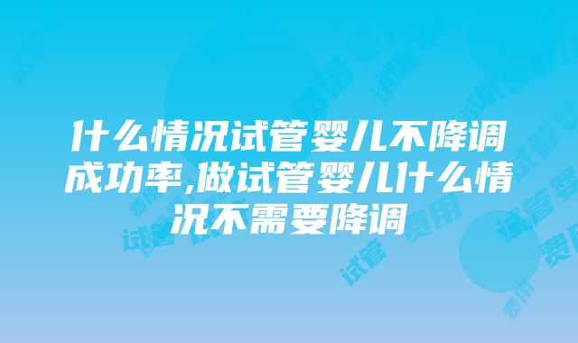 什么情况试管婴儿不降调成功率,做试管婴儿什么情况不需要降调