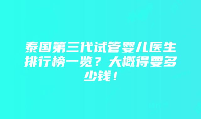 泰国第三代试管婴儿医生排行榜一览？大概得要多少钱！