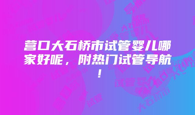 营口大石桥市试管婴儿哪家好呢，附热门试管导航！