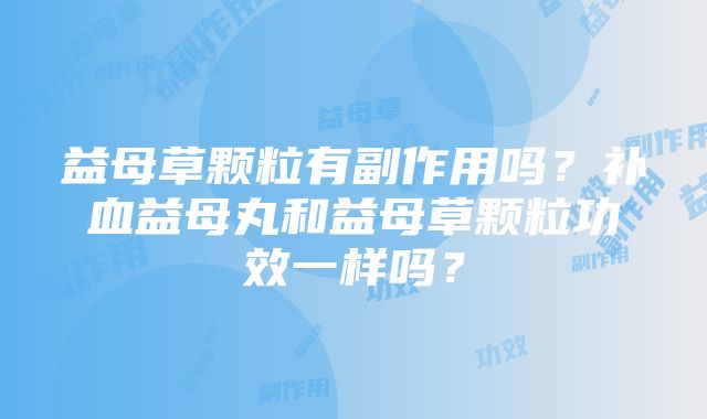 益母草颗粒有副作用吗？补血益母丸和益母草颗粒功效一样吗？