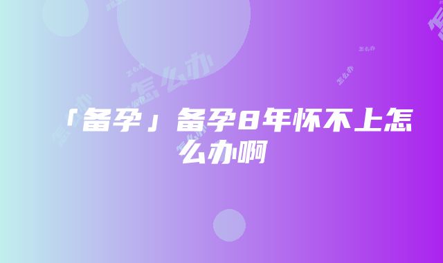 「备孕」备孕8年怀不上怎么办啊