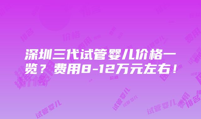 深圳三代试管婴儿价格一览？费用8-12万元左右！