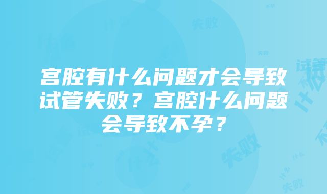 宫腔有什么问题才会导致试管失败？宫腔什么问题会导致不孕？