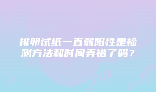 排卵试纸一直弱阳性是检测方法和时间弄错了吗？