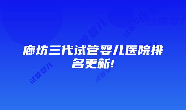 廊坊三代试管婴儿医院排名更新!