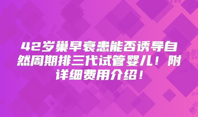 42岁巢早衰患能否诱导自然周期排三代试管婴儿！附详细费用介绍！