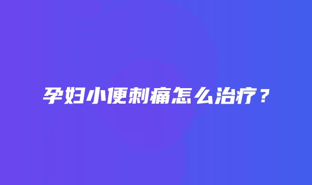 孕妇小便刺痛怎么治疗？