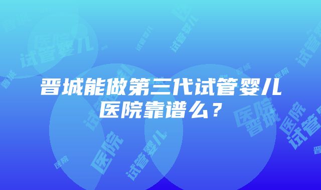 晋城能做第三代试管婴儿医院靠谱么？