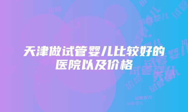 天津做试管婴儿比较好的医院以及价格