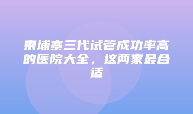 柬埔寨三代试管成功率高的医院大全，这两家最合适