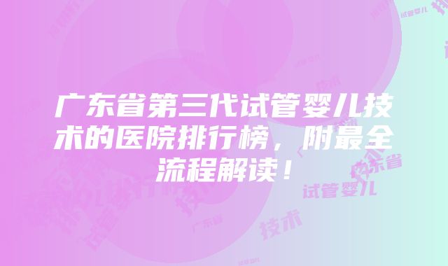 广东省第三代试管婴儿技术的医院排行榜，附最全流程解读！