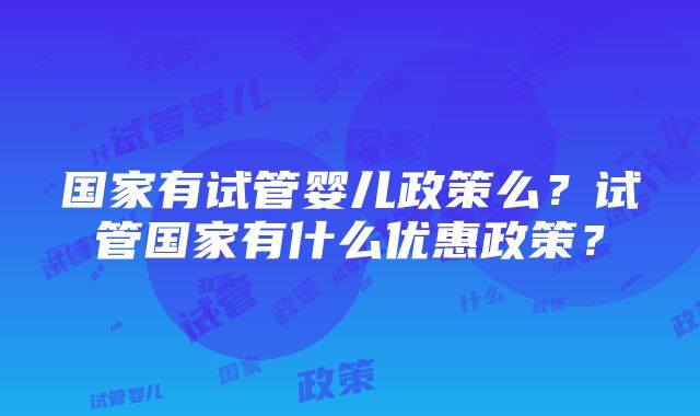 国家有试管婴儿政策么？试管国家有什么优惠政策？