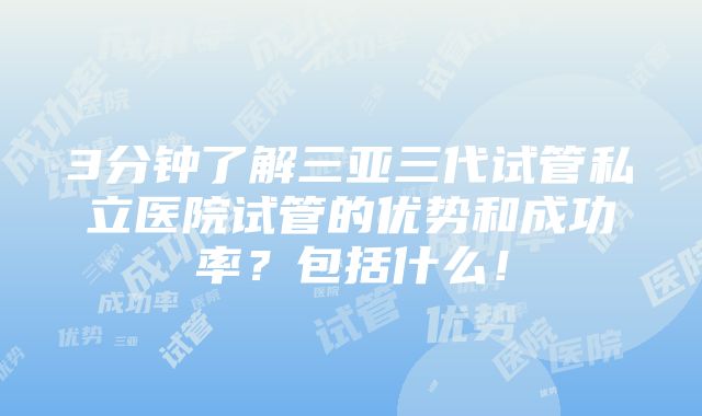 3分钟了解三亚三代试管私立医院试管的优势和成功率？包括什么！