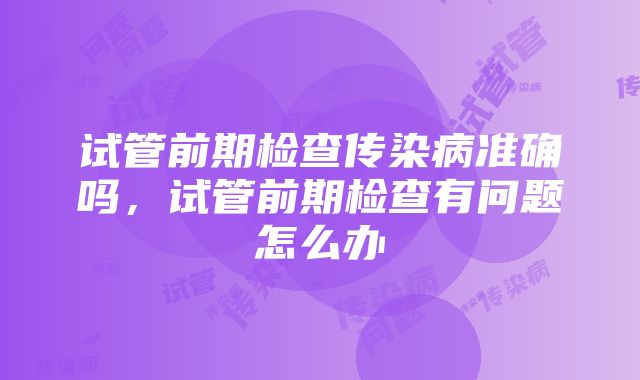 试管前期检查传染病准确吗，试管前期检查有问题怎么办