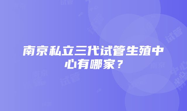 南京私立三代试管生殖中心有哪家？