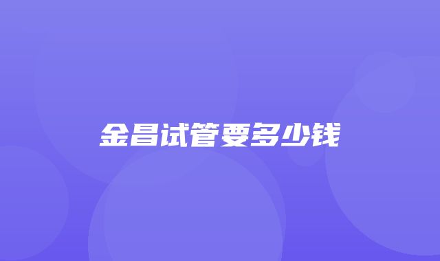 金昌试管要多少钱