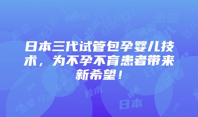 日本三代试管包孕婴儿技术，为不孕不育患者带来新希望！