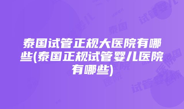 泰国试管正规大医院有哪些(泰国正规试管婴儿医院有哪些)