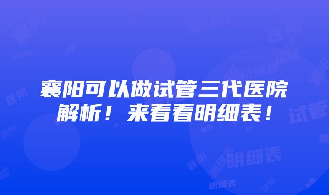 襄阳可以做试管三代医院解析！来看看明细表！