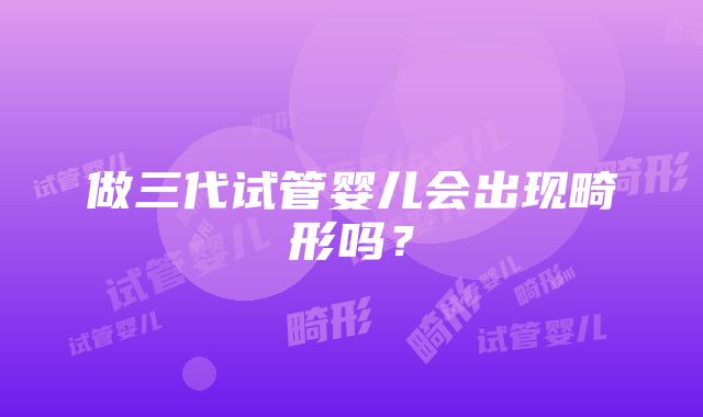 做三代试管婴儿会出现畸形吗？