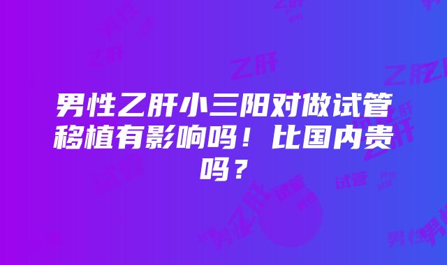 男性乙肝小三阳对做试管移植有影响吗！比国内贵吗？