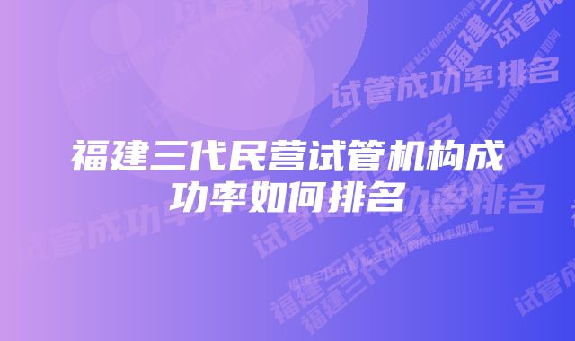 福建三代民营试管机构成功率如何排名